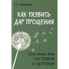 

Как развить дар прощения. Если хочешь быть счастливым и здоровым. Ворсингтон Э. Л.