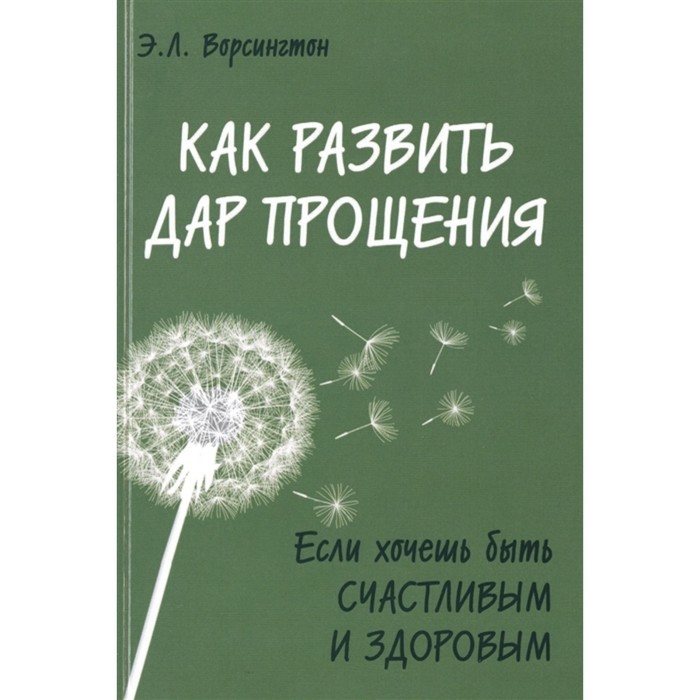 Как развить дар прощения. Если хочешь быть счастливым и здоровым. Ворсингтон Э. Л.