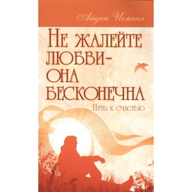 

Не жалейте любви – она бесконечна. Путь к счастью. Айдин Исмаил