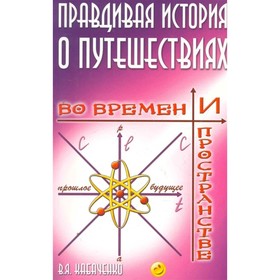 

Правдивая история о путешествиях во времени и пространстве. Кабаченко В.Я.