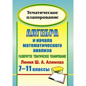 

Алгебра и начала математического анализа. 7-11 класс. Развернутое тематическое планирование по учебн