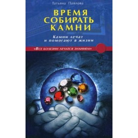 

Время собирать камни. Камни лечат и помогают в жизни. Павлова Т.В.