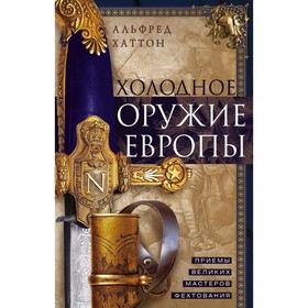 

Холодное оружие Европы. Приемы великих мастеров фехтования. Хаттон А.