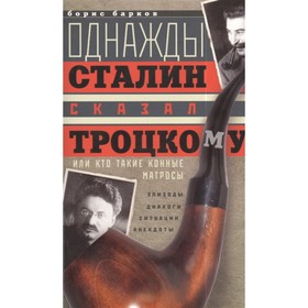 

Однажды Сталин сказал Троцкому, или Кто такие конные матросы. Ситуации, эпизоды, диалоги, анекдоты