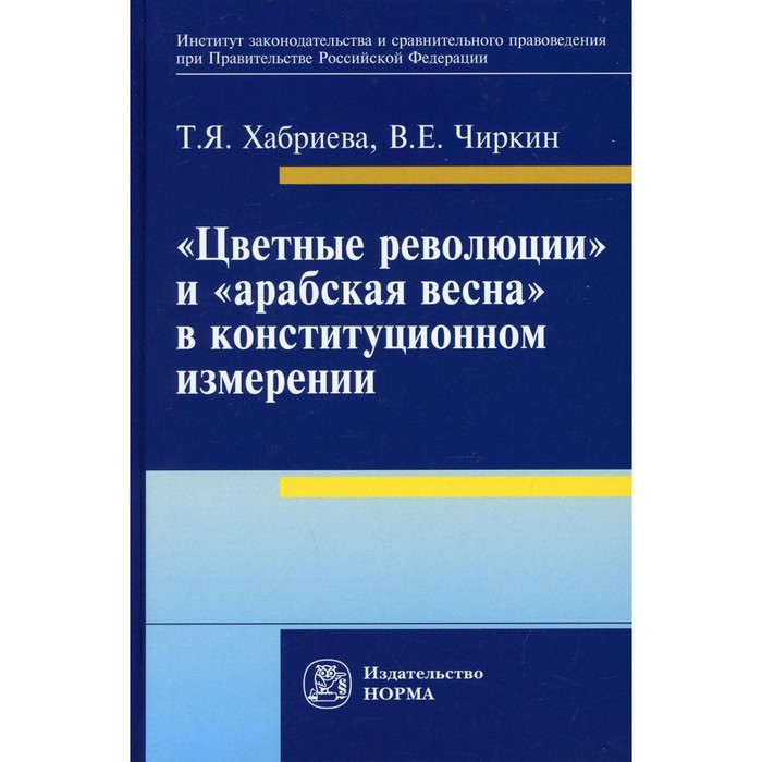 

«Цветные революции» и «арабская весна» в конституционном измерении. Хабриева Талия Ярулловна, Чиркин Вениамин Евгеньевич