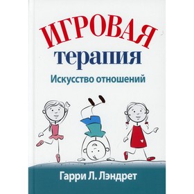 

Игровая терапия: искусство отношений. Лэндрет Гарри Л.