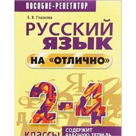 

Русский язык на «отлично». 2- 4 класс. Пособие репетитор. Рабочая тетрадь. Глазкова Е.В.