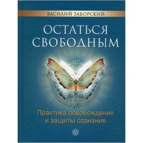 

Остаться свободным. Практика освобождения и защиты сознания. Заборский В.