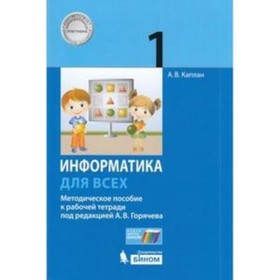 

Информатика д/всех. 1 класс. Методическое пособие. Рабочая тетрадь под ред. А. В. Горячева. ФГОС. Каплан А.В.