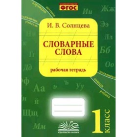 

Словарные слова. 1 класс. Рабочая тетрадь. Практическое пособие для начальной школы. ФГОС. Солнцева И. В.