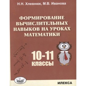 

Формирование вычислительных навыков на уроках математики. 10-11 класс. Хлевнюк Н.Н., Иванова М.В.
