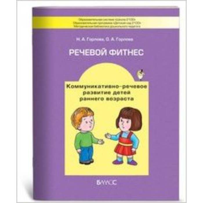 

Речевой фитнес. Программа коммуникативно-речевого развития детей раннего возраста с методическими рекомендациями. Горлова Н.А., Горлова О.А.