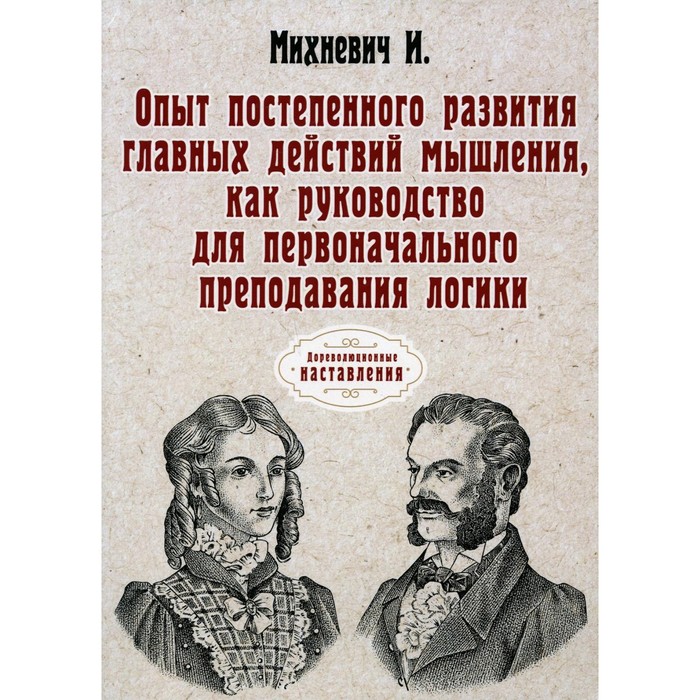 

Опыт постепенного развития главных действий мышления, как руководство для первоначального преподавания логики. Минхевич И.