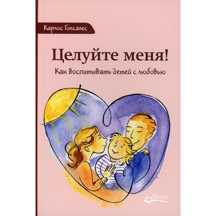 гонсалес карлос целуйте меня как воспитать детей с любовью Целуйте меня! 2-е издание. Гонсалес К.