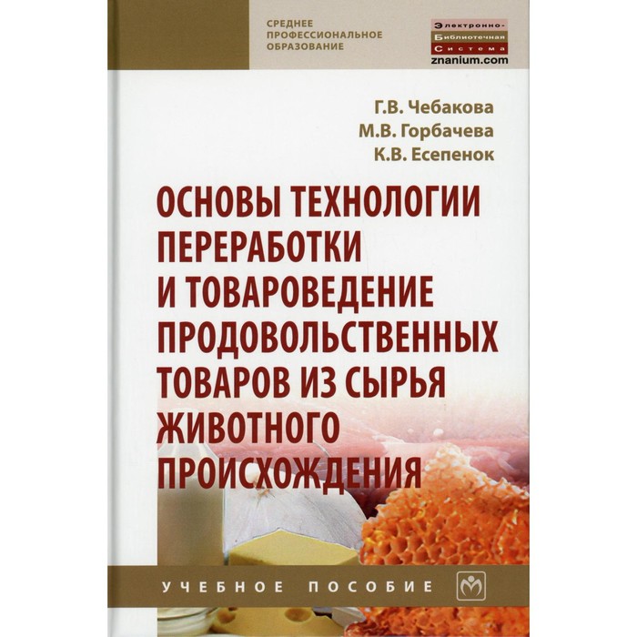 

Основы технологии переработки и товароведение продовольственных товаров из сырья животного происхождения. Чебакова Г.В., Горбачева М.В., Есепенок К.В.