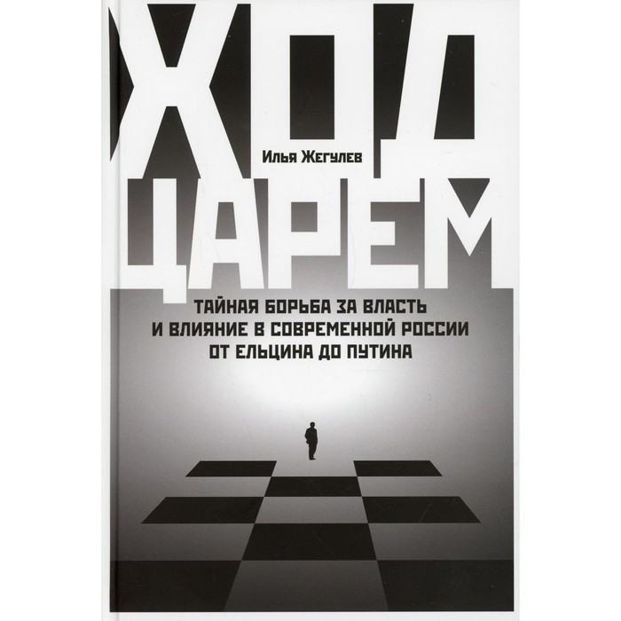 

Ход царем: Тайная борьба за власть и влияние в современной России. От Ельцина до Путина. Жегулев И.