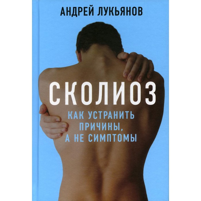 Сколиоз. Как устранить причины, а не симптомы. Лукьянов А.П. арбингера институт анатомия мира как устранить причины конфликта