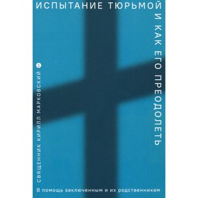 

Испытание тюрьмой и как его преодолеть. В помощь заключенным и их родственникам. Марковский К.