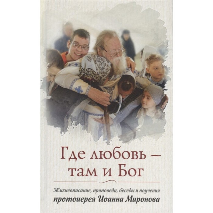 Где любовь — там Бог. Жизнеописание, проповеди, беседы и поучения протоиерея Миронова Иоанна там где бог…