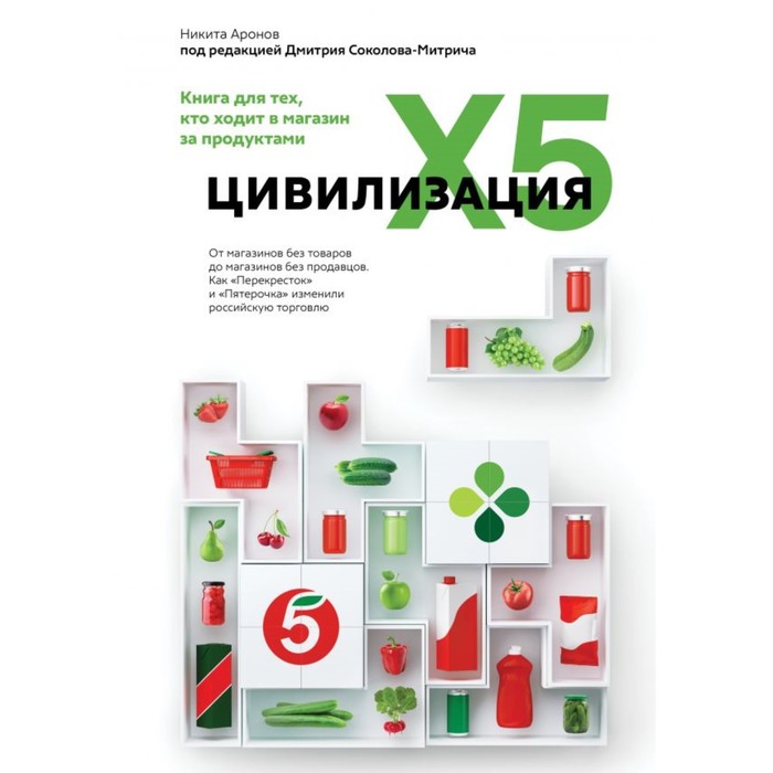 Цивилизация X5. От магазинов без товаров до магазинов без продавцов. Как «Перекрёсток» и «Пятёрочка» изменили российскую торговлю. Аронов Н., под ред. Соколова-Митрича Д.