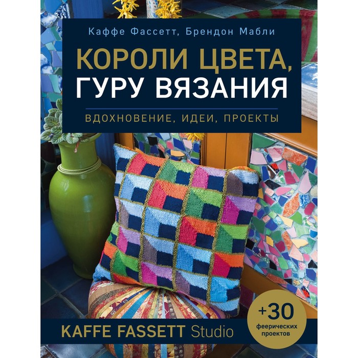 Короли цвета, гуру вязания. Вдохновение, идеи, проекты Kaffe Fassett Studio. Фассетт К., Мабли Б.