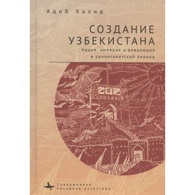 

Создание Узбекистана. Нация, империя и революция в раннесоветский период. Халид А.