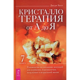 

Кристаллотерапия от А до Я. Книга 7: Руководство по созданию эссенций для изобилия, благополучия