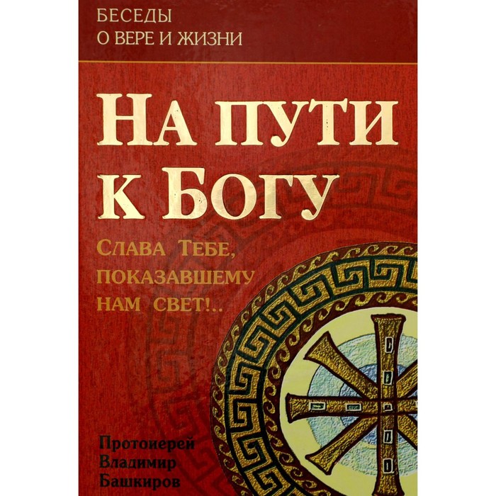 

На пути к Богу: Слава Тебе, показавшему нам свет! 2-е издание. Протоиерей Башкиров Владимир Григорьевич