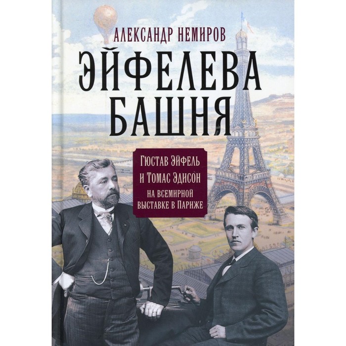 Эйфелева башня. Гюстав Эйфель и Томас Эдисон на всемирной выставке в Париже. Немиров А. эйфелева башня гюстав эйфель и томас эдисон на всемирной выставке в париже немиров а