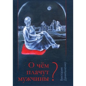 

О чем плачут мужчины Данильченко Виктория Борисовна