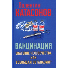 

Вакцинация: спасение человечества или всеобщая эвтаназия Катасонов Валентин Юрьевич