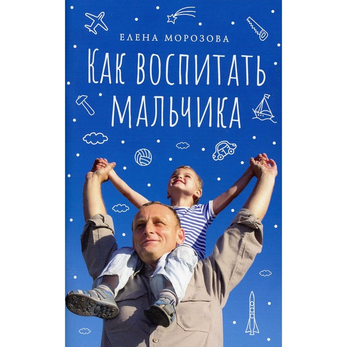 

Как воспитать мальчика настоящим мужчиной. Морозова Елена Анатольевна