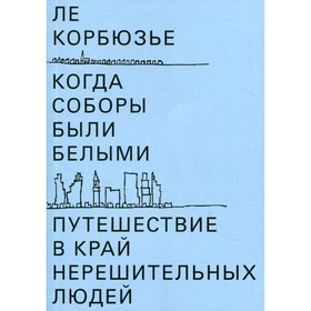 

Когда соборы были белыми. Путешествие в край нерешительных людей. Корбюзье Ле