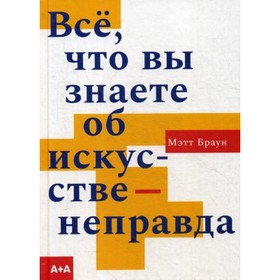 

Всё, что вы знаете об искусстве - неправда. Браун Мэтт