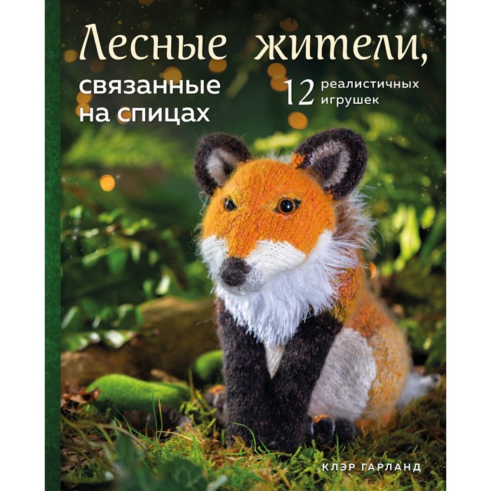 

Лесные жители, связанные на спицах. 12 реалистичных игрушек. Гарланд К.