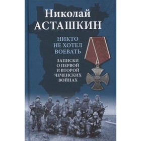 

Никто не хотел воевать. Записки о первой и второй чеченских войнах. Асташкин Н.
