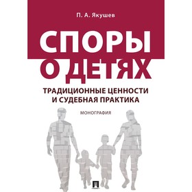 

Споры о детях: традиционные ценности и судебная практика. Монография. Якушев П.