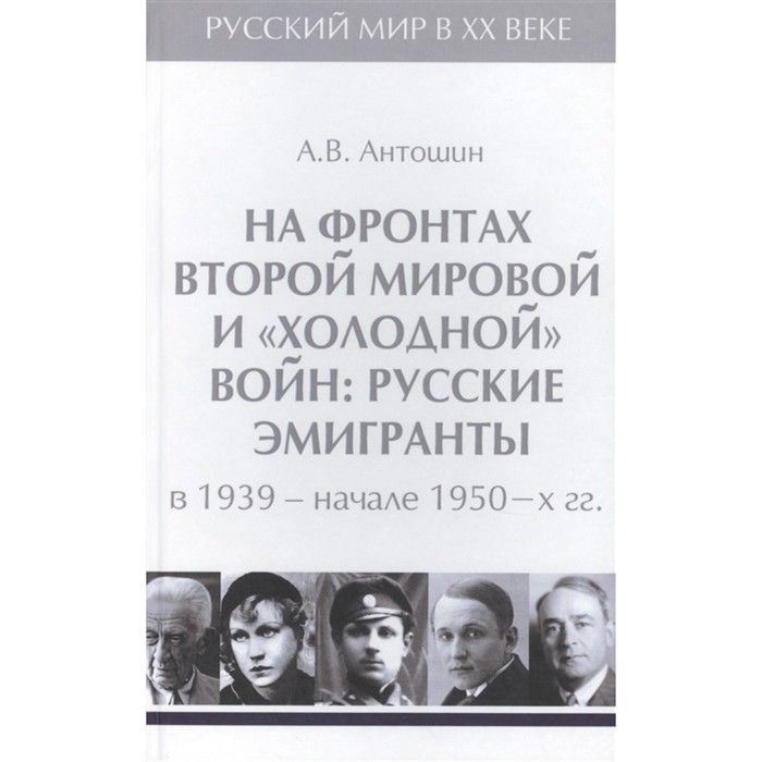 

На фронтах Второй мировой и «холодной» войн: Русские эмигранты в 1939-начале 1950 гг. Антошин А.