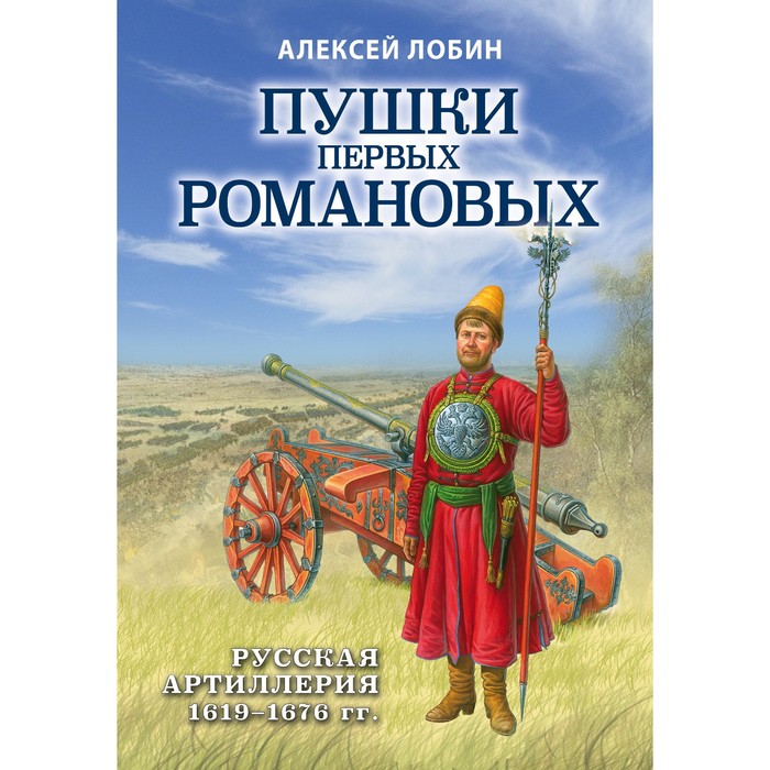 Пушки первых Романовых: Русская артиллерия 1619-1676 гг. Лобин А.Н.