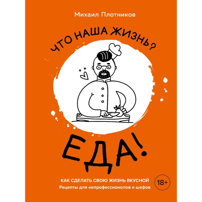 

Что наша жизнь Еда! Как сделать свою жизнь вкусной. Рецепты для непрофессионалов и шефов. Плотников М.