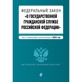 Федеральный закон «О государственной гражданской службе Российской Федерации». Текст с последними изменениями и дополнениями на 2022 год