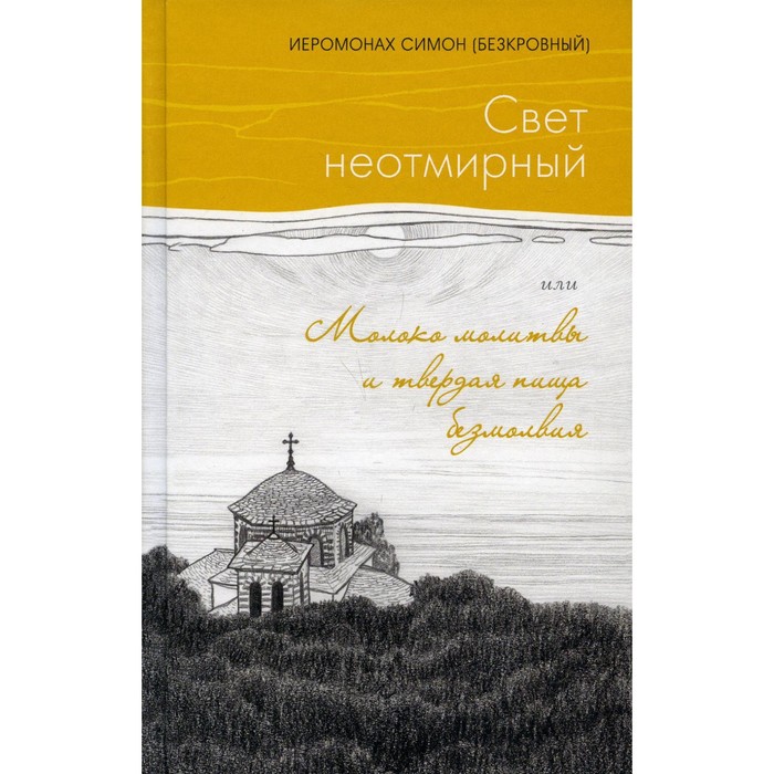 Свет неотмирный, или Молоко молитвы и твердая пища безмолвия. Симон (Безкровный), иеромонах иеромонах симон безкровный душа безмолвия из выстраданного и пережитого