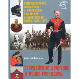 

Обмундирование, снаряжение и вооружение Российской императорской армии. 1914-1917: Гвардейские драгуны и конно-гренадеры. Клочков Д.