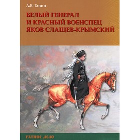 

Белый генерал и красный военспец Яков Слащев-Крымский. Ганин А.В.