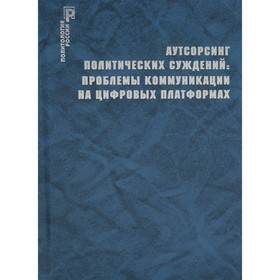 

Аутсорсинг политических суждений: проблемы коммуникации на цифровых платформах