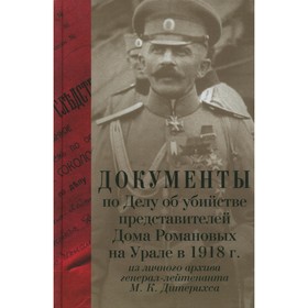 

Документы по Делу об убийстве представителей Дома Романовых на Урале в 1918 г. из личного архива генерал- лейтенанта М.К. Дитерихса