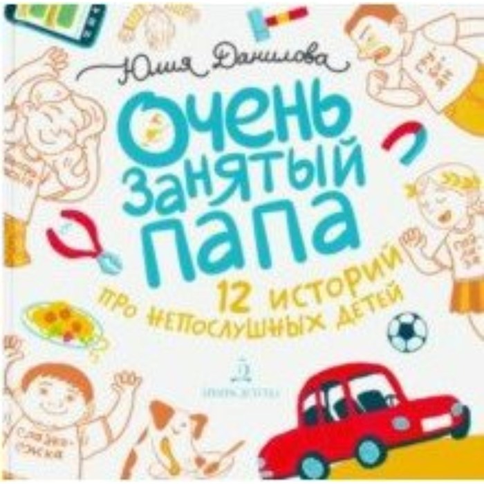 данилова юлия очень занятый папа 12 историй про непослушных детей Очень занятый папа. 12 историй про непослушных детей. Данилова Ю. Г.