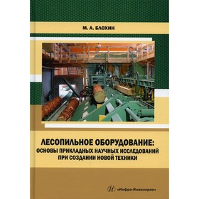 

Лесопильное оборудование: основы прикладных научных исследований при создании новой техники. Блохин М.А.