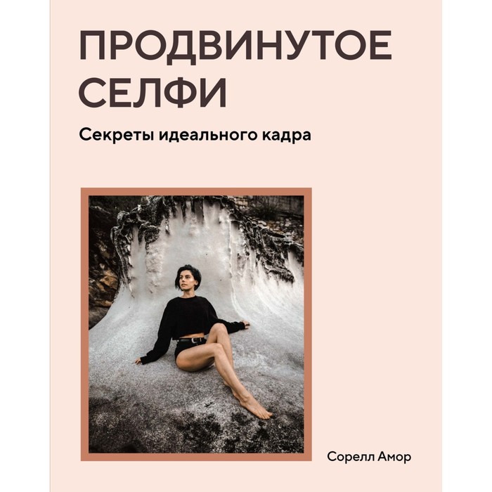 Продвинутое селфи. Секреты идеального кадра. Амор С. сорелл амор продвинутое селфи