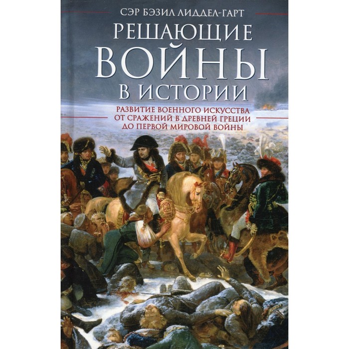 

Решающие войны в истории. Развитие военного искусства от сражений в Древней Греции до Первой мировой войны